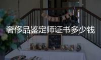 奢侈品鑒定師證書多少錢（奢侈品鑒定師證書多少錢一個(gè)）