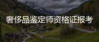 奢侈品鑒定師資格證報考條件（奢侈品鑒定師資格證報考條件是什么）