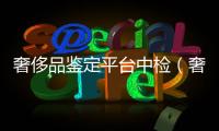 奢侈品鑒定平臺中檢（奢侈品中檢鑒定中心在哪里）