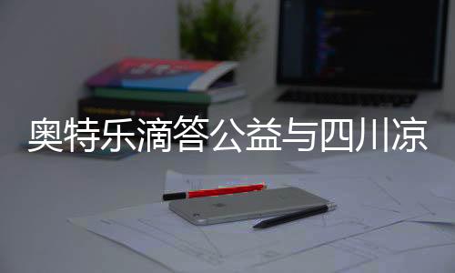 奧特樂滴答公益與四川涼山偏遠山區小學保持公益物資援助