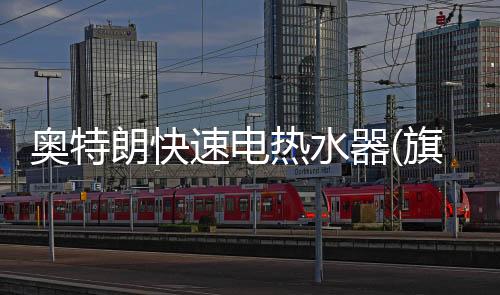 奧特朗快速電熱水器(旗艦店)怎么樣（奧特朗快速電熱水器）