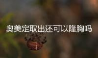 奧美定取出還可以隆胸嗎，果怎樣