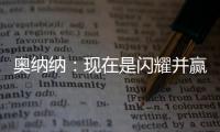 奧納納：現在是閃耀并贏得重要比賽的時候了