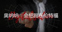 奧納納：會把踢布倫特福德當成決賽，我們給他們準備了點東西