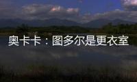 奧卡卡：圖多爾是更衣室幽默大師，他會嘗試讓穆阿尼和DV9共存