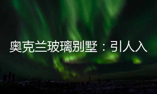 奧克蘭玻璃別墅：引人入勝的海灣島嶼美景,行業資訊