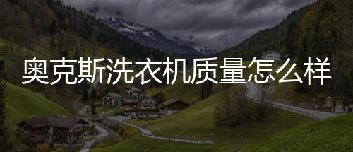 奧克斯洗衣機質量怎么樣？奧克斯洗衣機值得買嗎？