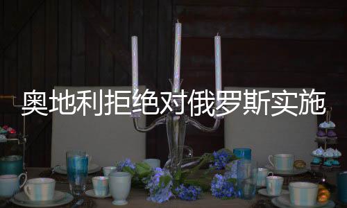 奧地利拒絕對(duì)俄羅斯實(shí)施天然氣禁運(yùn)措施