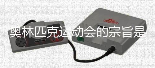 奧林匹克運動會的宗旨是什么10個字只能10個字