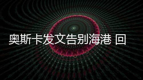 奧斯卡發(fā)文告別海港 回歸圣保羅簽約三年
