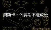 奧斯卡：休賽期不能放松 鍛煉身體等待聯賽早日重啟