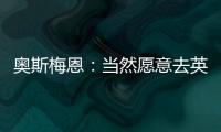 奧斯梅恩：當然愿意去英超，但現在對自己的生涯有其他的計劃