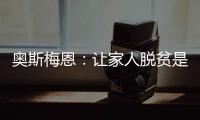 奧斯梅恩：讓家人脫貧是我最大的成就，想幫助尼日利亞奪得非洲杯