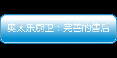 奧太樂廚衛：完善的售后服務是企業的責任