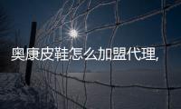 奧康皮鞋怎么加盟代理,大東鞋店怎么加盟加盟費多少