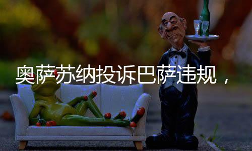 奧薩蘇納投訴巴薩違規，弗里克回應：沒空理會，我沒有新的消息