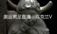 奧運男足直播：烏克蘭VS阿根廷，生死大戰不容有失