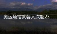 奧運(yùn)場館就餐人次超230萬 衛(wèi)生保障創(chuàng)歷屆之最