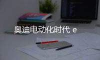 奧迪電動化時代 e