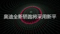 奧迪全新轎跑將采用新平臺 尺寸大幅增加