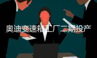 奧迪變速箱工廠二期投產 年產增至24萬臺