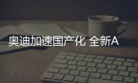 奧迪加速國產化 全新A6L/A7兩個月內將上市