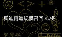 奧迪再遭規模召回 或將拉低市場消費信心