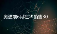 奧迪前6月在華銷售30.55萬 同比增20.5%