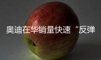 奧迪在華銷量快速“反彈” 一季度大增41.9%