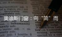奧迪斯門窗：向“簡”而居，邂逅生活萬般美好