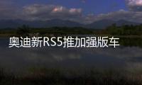 奧迪新RS5推加強版車型 動力大漲3.6秒破百