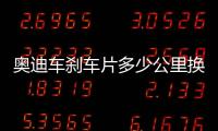 奧迪車剎車片多少公里換一次（剎車片多少公里換一次）