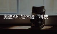 奧迪A6L輕體驗：科技感滿分/動力油耗出色