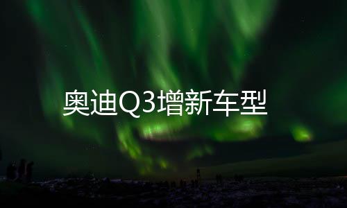 奧迪Q3增新車型