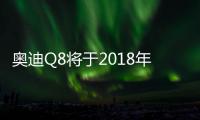 奧迪Q8將于2018年6月在中國全球首發