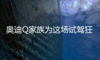 奧迪Q家族為這場試駕狂歡注入了更多令人難忘的記憶