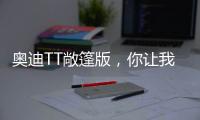 奧迪TT敞篷版，你讓我重新認識了敞篷車