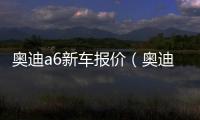 奧迪a6新車報價（奧迪A6多少錢2023款落地價）