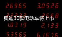 奧迪30款電動車將上市 中型SUV下半年開賣