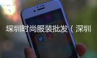 堔圳時尚服裝批發(fā)（深圳服裝批發(fā)市場大全）