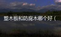 塑木板和防腐木哪個(gè)好（塑木板）