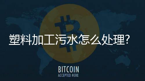 塑料加工污水怎么處理?