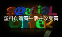 塑料創造著生活并改變著生活
