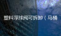 塑料浮球閥可拆卸（馬桶浮球閥怎么拆卸）