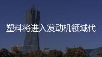 塑料將進入發(fā)動機領(lǐng)域代替金屬材料