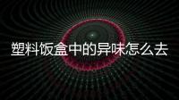 塑料飯盒中的異味怎么去除？新的塑膠飯盒怎么洗