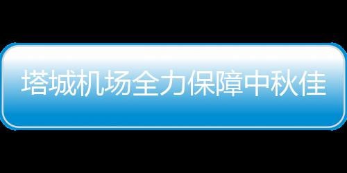 塔城機(jī)場(chǎng)全力保障中秋佳節(jié)航班運(yùn)行順暢