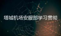 塔城機場安服部學習貫徹機場公司年中工作會議精神