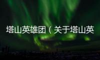 塔山英雄團(tuán)（關(guān)于塔山英雄團(tuán)的基本情況說明介紹）
