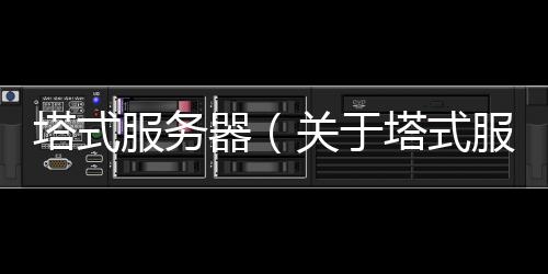 塔式服務器（關于塔式服務器的基本情況說明介紹）